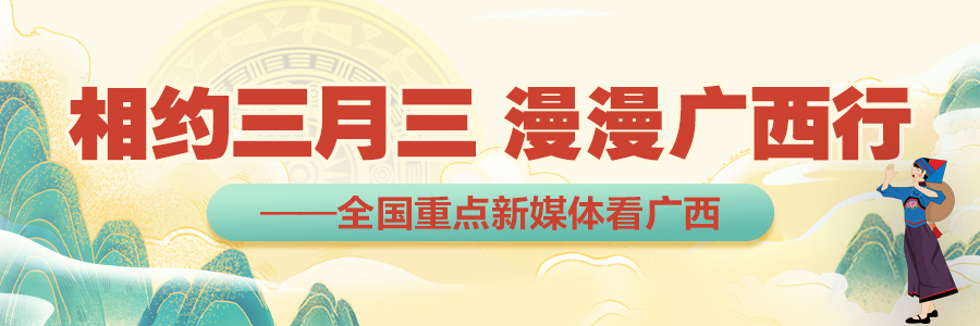 相約三月三 漫漫廣西行——全國重點新媒體看廣西